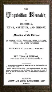 The Inquisition revealed : $b in its origin, policy, cruelties, and history, with memoirs of its victims in France, Spain, Portugal, Italy, England, India, and other countries by Thomas Timpson