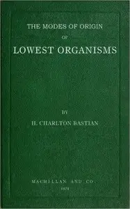 The modes of origin of lowest organisms
including a discussion of the experiments of M. Pasteur by H. Charlton Bastian
