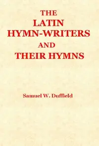 The Latin Hymn-writers and Their Hymns by Samuel Willoughby Duffield