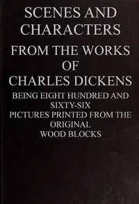 Scenes and Characters from the Works of Charles Dickens
Being Eight Hundred and Sixty-six Pictures Printed from the Original Wood Blocks by Charles Dickens