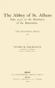 The Abbey of St. Albans from 1300 to the dissolution of the monasteries : $b The Stanhope essay, 1911 by V. H. (Vivian Hunter) Galbraith