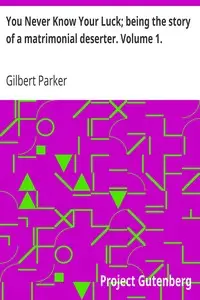 You Never Know Your Luck; being the story of a matrimonial deserter. Volume 1. by Gilbert Parker
