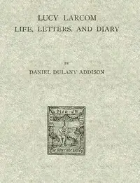 Lucy Larcom: Life, Letters, and Diary by Daniel Dulany Addison