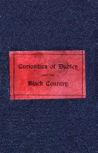 The Curiosities of Dudley and the Black Country, From 1800 to 1860
Also an Account of the Trials and Sufferings of Dud Dudley, with His Mettallum Martis: Etc. by C. F. G. Clark