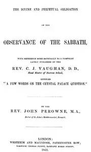 The Divine and Perpetual Obligation of the Observance of the Sabbath, with Reference more Especially to a Pamphlet Lately Puvblished by the Rev. C.J. Vaughan, D.D., Head Master of Harrow School, Entitled “A Few Words on the Crystal Palace Question” by John Perowne