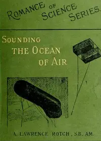 Sounding the Ocean of Air
Being Six Lectures Delivered Before the Lowell Institute of Boston, in December 1898 by Abbott Lawrence Rotch