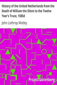 History of the United Netherlands from the Death of William the Silent to the Twelve Year's Truce, 1585d by John Lothrop Motley