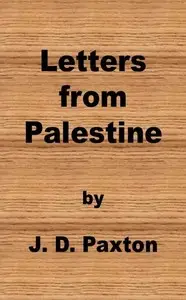 Letters from Palestine
Written during a residence there in the years 1836, 7 and 8 by J. D. (John D.) Paxton