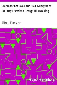 Fragments of Two Centuries: Glimpses of Country Life when George III. was King by Alfred Kingston