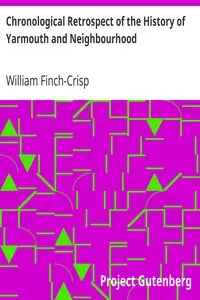 Chronological Retrospect of the History of Yarmouth and Neighbourhood
from A.D. 46 to 1884 by William Finch-Crisp
