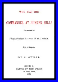 Who was the Commander at Bunker Hill?
With Remarks on Frothingham's History of the Battle by Samuel Swett