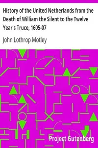 History of the United Netherlands from the Death of William the Silent to the Twelve Year's Truce, 1605-07 by John Lothrop Motley