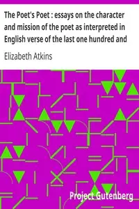 The Poet's Poet : essays on the character and mission of the poet as interpreted in English verse of the last one hundred and fifty years by Elizabeth Atkins