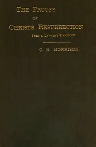 The Proofs of Christ's Resurrection; from a Lawyer's Standpoint by Charles R. (Charles Robert) Morrison
