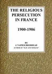 The Religious Persecution in France 1900-1906 by J. Napier (Jane Napier) Brodhead
