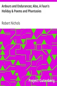 Ardours and Endurances; Also, A Faun's Holiday & Poems and Phantasies by Robert Nichols