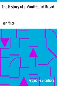 The History of a Mouthful of Bread
And its effect on the organization of men and animals by Jean Macé