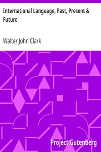 International Language, Past, Present & Future
With Specimens of Esperanto and Grammar by Walter John Clark