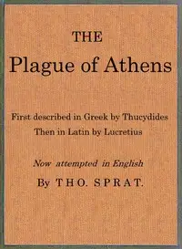 The Plague of Athens, which hapned in the second year of the Peloponnesian Warre
First described in Greek by Thucydides; then in Latin by Lucretius. Now attempted in English by Thomas Sprat