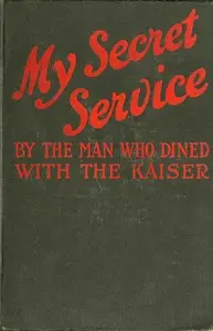 My Secret Service: Vienna, Sophia, Constantinople, Nish, Belgrade, Asia Minor, etc. by Man who dined with the Kaiser