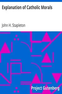 Explanation of Catholic Morals
A Concise, Reasoned, and Popular Exposition of Catholic Morals by John H. (John Henry) Stapleton