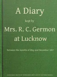 A Diary Kept by Mrs. R. C. Germon, at Lucknow, Between the Months of May and December, 1857 by Maria Germon