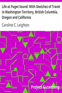 Life at Puget Sound: With Sketches of Travel in Washington Territory, British Columbia, Oregon and California by Caroline C. Leighton