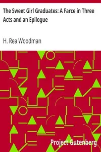 The Sweet Girl Graduates: A Farce in Three Acts and an Epilogue by H. Rea (Hannah Rea) Woodman
