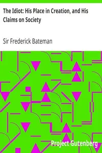 The Idiot: His Place in Creation, and His Claims on Society by Frederick Bateman