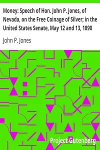 Money: Speech of Hon. John P. Jones, of Nevada, on the Free Coinage of Silver; in the United States Senate, May 12 and 13, 1890 by John P. (John Percival) Jones