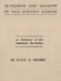 Sunshine and shadow, or, Paul Burton's surprise : $b A romance of the American Revolution by Julia A. Moore