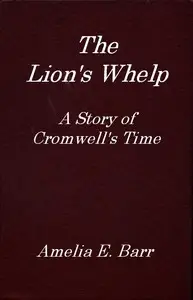 The Lion's Whelp: A Story of Cromwell's Time by Amelia E. Barr
