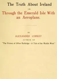 The truth about Ireland : $b or, Through the Emerald Isle with an aeroplane by Alexander Corkey