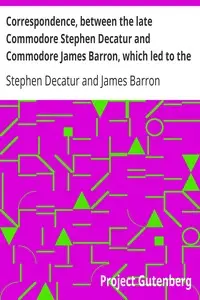 Correspondence, between the late Commodore Stephen Decatur and Commodore James Barron, which led to the unfortunate meeting of the twenty-second of March by Stephen Decatur
