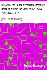 History of the United Netherlands from the Death of William the Silent to the Twelve Year's Truce, 1609 by John Lothrop Motley