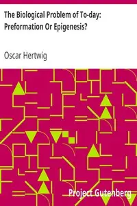 The Biological Problem of To-day: Preformation Or Epigenesis?
The Basis of a Theory of Organic Development by Oscar Hertwig