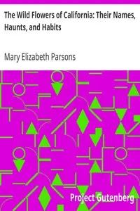 The Wild Flowers of California: Their Names, Haunts, and Habits by Mary Elizabeth Parsons