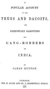 A Popular Account of Thugs and Dacoits, the Hereditary Garotters and Gang-Robbers of India by James Hutton