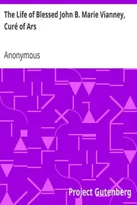 The Life of Blessed John B. Marie Vianney, Curé of Ars
With a Novena and Litany to this Zealous Worker in the Vineyard of the Lord by Anonymous