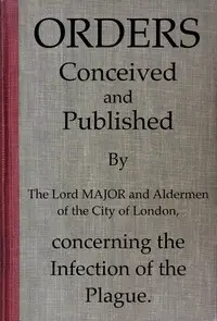 Orders conceived and published by the Lord Major and Aldermen of the City of London, concerning the infection of the plague by City of London (England). Court of Aldermen