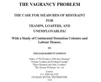 The Vagrancy Problem.
The Case for Measures of Restraint for Tramps, Loafers, and Unemployables: With a Study of Continental Detention Colonies and Labour Houses by William Harbutt Dawson