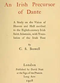 An Irish precursor of Dante : $b a study on the Vision of Heaven and Hell ascribed to the eighth-century Irish saint Adamnán, with translation of the Irish text by Charles Stuart Boswell
