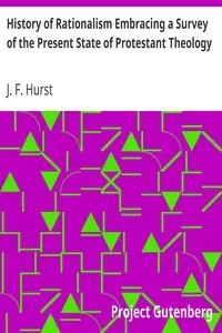 History of Rationalism Embracing a Survey of the Present State of Protestant Theology by J. F. (John Fletcher) Hurst