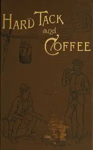 Hardtack and coffee : $b or, the unwritten story of Army life, including chapters on enlisting, life in tents and log huts, jonahs and beats, offences and punishments, raw recruits, foraging, corps and corps badges, the wagon trains, the Army mule, the Engineer Corps, the Signal Corps, etc. by John Davis Billings
