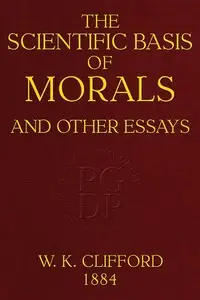 The Scientific Basis of Morals, and Other Essays
Viz.: Right and Wrong, The Ethics of Belief, The Ethics of Religion by William Kingdon Clifford