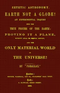 Zetetic astronomy: Earth not a globe!
An experimental inquiry into the true figure of the earth etc. by Parallax